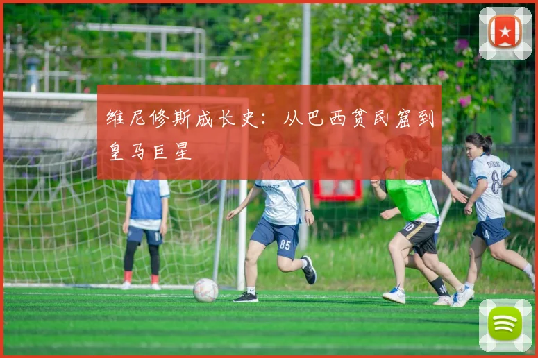 维尼修斯成长史：从巴西贫民窟到皇马巨星