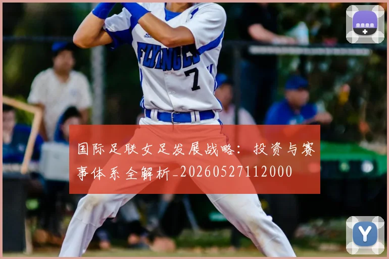 国际足联女足发展战略：投资与赛事体系全解析_20260527112000