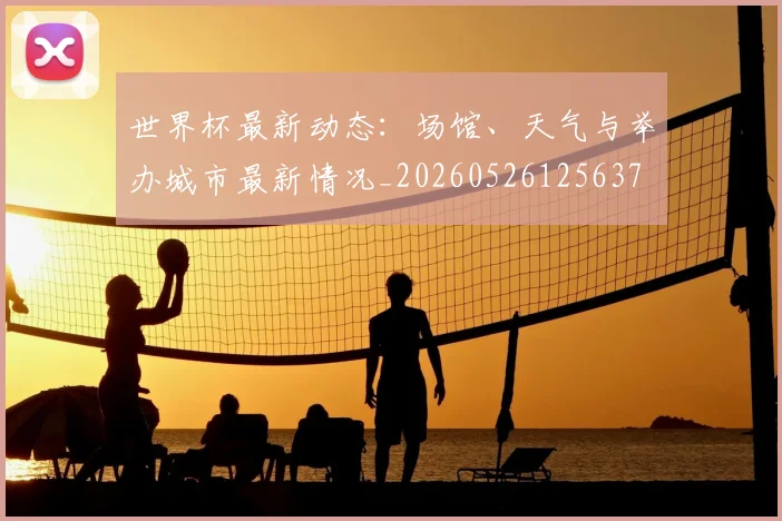 世界杯最新动态：场馆、天气与举办城市最新情况_20260526125637