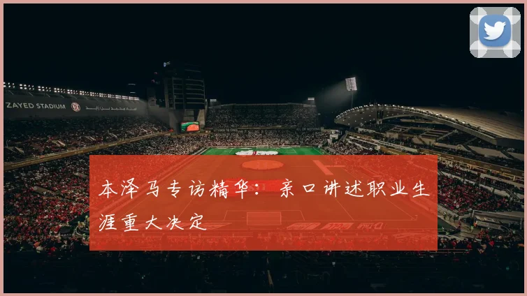 本泽马专访精华：亲口讲述职业生涯重大决定