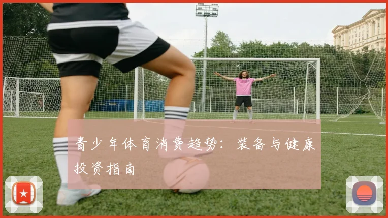 青少年体育消费趋势：装备与健康投资指南