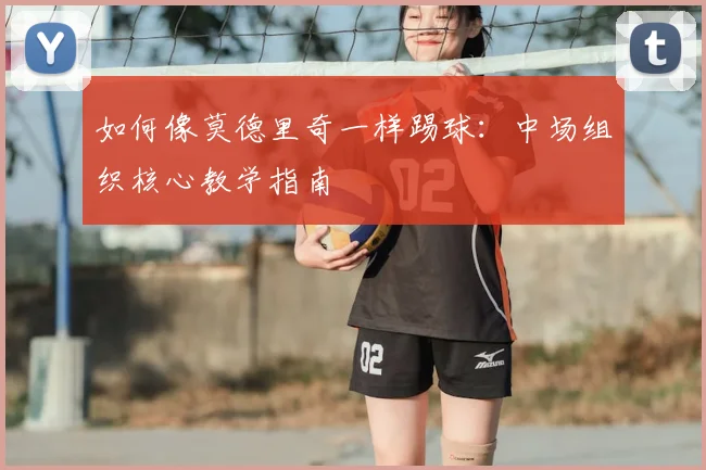 如何像莫德里奇一样踢球：中场组织核心教学指南