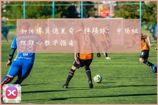 如何像莫德里奇一样踢球：中场组织核心教学指南