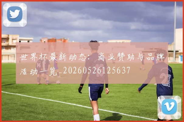 世界杯最新动态：商业赞助与品牌活动一览_20260526125637