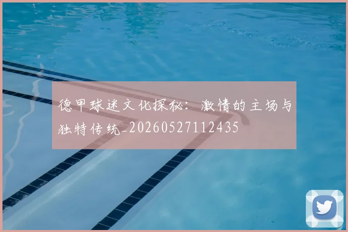 德甲球迷文化探秘：激情的主场与独特传统_20260527112435