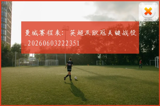 曼城赛程表：英超及欧冠关键战役_20260603222351