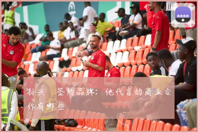 孙兴慜签约品牌：他代言的商业合作有哪些