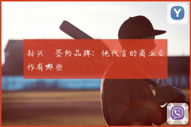 孙兴慜签约品牌：他代言的商业合作有哪些